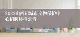 2022山西运城市文物保护中心招聘体检公告