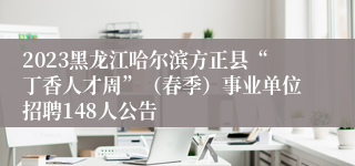 2023黑龙江哈尔滨方正县“丁香人才周”（春季）事业单位招聘148人公告