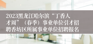 2023黑龙江哈尔滨“丁香人才周”（春季）事业单位引才招聘香坊区所属事业单位招聘报名通知