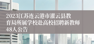 2023江苏连云港市灌云县教育局所属学校赴高校招聘新教师48人公告