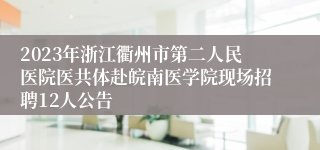2023年浙江衢州市第二人民医院医共体赴皖南医学院现场招聘12人公告