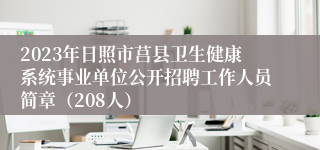 2023年日照市莒县卫生健康系统事业单位公开招聘工作人员简章（208人）