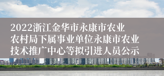 2022浙江金华市永康市农业农村局下属事业单位永康市农业技术推广中心等拟引进人员公示