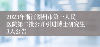 2023年浙江湖州市第一人民医院第二批公开引进博士研究生3人公告