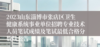 2023山东淄博市张店区卫生健康系统事业单位招聘专业技术人员笔试成绩及笔试最低合格分数线公告