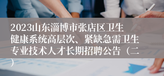 2023山东淄博市张店区卫生健康系统高层次、紧缺急需卫生专业技术人才长期招聘公告（二）