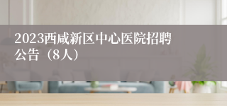 2023西咸新区中心医院招聘公告（8人）