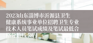 2023山东淄博市沂源县卫生健康系统事业单位招聘卫生专业技术人员笔试成绩及笔试最低合格分数线公告