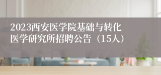 2023西安医学院基础与转化医学研究所招聘公告（15人）