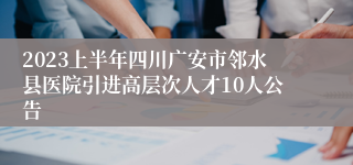 2023上半年四川广安市邻水县医院引进高层次人才10人公告