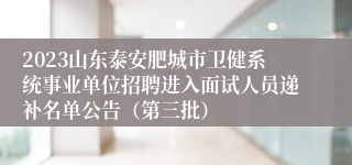 2023山东泰安肥城市卫健系统事业单位招聘进入面试人员递补名单公告（第三批）