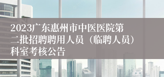 2023广东惠州市中医医院第二批招聘聘用人员（临聘人员）科室考核公告