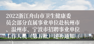 2022浙江舟山市卫生健康委员会部分直属事业单位赴杭州市、温州市、宁波市招聘事业单位工作人员（第五批）递补通知（二）