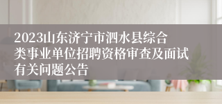 2023山东济宁市泗水县综合类事业单位招聘资格审查及面试有关问题公告