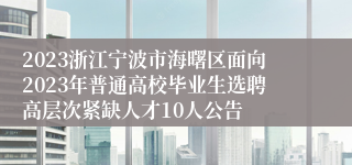 2023浙江宁波市海曙区面向2023年普通高校毕业生选聘高层次紧缺人才10人公告