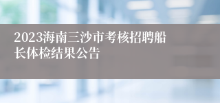 2023海南三沙市考核招聘船长体检结果公告