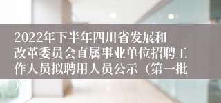 2022年下半年四川省发展和改革委员会直属事业单位招聘工作人员拟聘用人员公示（第一批）