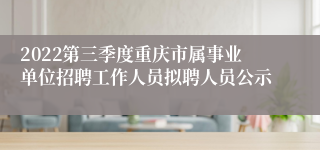 2022第三季度重庆市属事业单位招聘工作人员拟聘人员公示