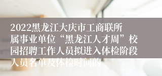 2022黑龙江大庆市工商联所属事业单位“黑龙江人才周”校园招聘工作人员拟进入体检阶段人员名单及体检时间的