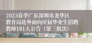 2023春季广东深圳市龙华区教育局赴外面向应届毕业生招聘教师181人公告（第三批次）