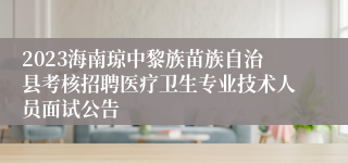 2023海南琼中黎族苗族自治县考核招聘医疗卫生专业技术人员面试公告