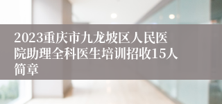 2023重庆市九龙坡区人民医院助理全科医生培训招收15人简章