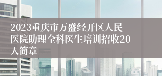 2023重庆市万盛经开区人民医院助理全科医生培训招收20人简章