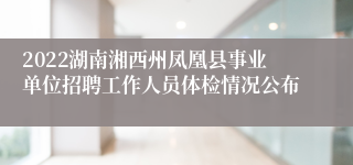 2022湖南湘西州凤凰县事业单位招聘工作人员体检情况公布