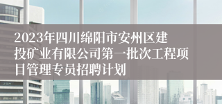 2023年四川绵阳市安州区建投矿业有限公司第一批次工程项目管理专员招聘计划
