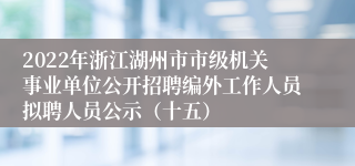 2022年浙江湖州市市级机关事业单位公开招聘编外工作人员拟聘人员公示（十五）