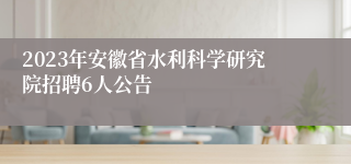 2023年安徽省水利科学研究院招聘6人公告