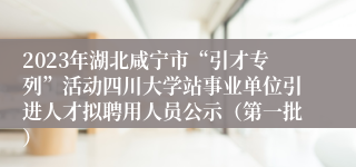 2023年湖北咸宁市“引才专列”活动四川大学站事业单位引进人才拟聘用人员公示（第一批）