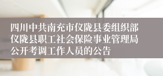 四川中共南充市仪陇县委组织部仪陇县职工社会保险事业管理局公开考调工作人员的公告