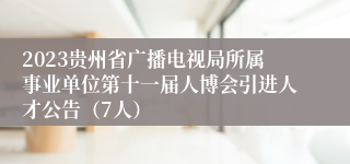 2023贵州省广播电视局所属事业单位第十一届人博会引进人才公告（7人）