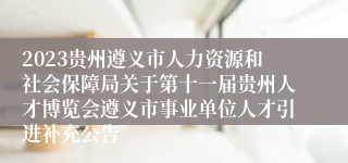 2023贵州遵义市人力资源和社会保障局关于第十一届贵州人才博览会遵义市事业单位人才引进补充公告