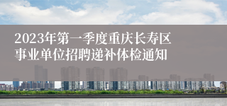 2023年第一季度重庆长寿区事业单位招聘递补体检通知