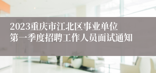 2023重庆市江北区事业单位第一季度招聘工作人员面试通知