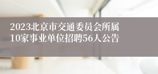 2023北京市交通委员会所属10家事业单位招聘56人公告