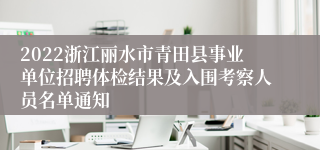 2022浙江丽水市青田县事业单位招聘体检结果及入围考察人员名单通知