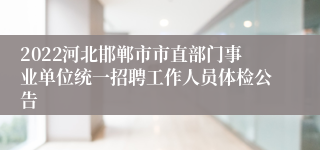 2022河北邯郸市市直部门事业单位统一招聘工作人员体检公告