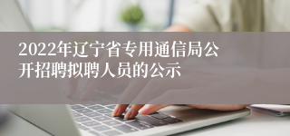 2022年辽宁省专用通信局公开招聘拟聘人员的公示