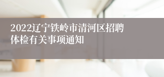 2022辽宁铁岭市清河区招聘体检有关事项通知