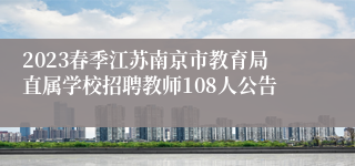 2023春季江苏南京市教育局直属学校招聘教师108人公告