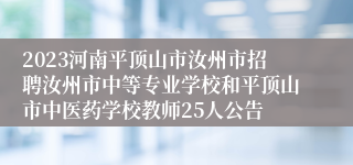 2023河南平顶山市汝州市招聘汝州市中等专业学校和平顶山市中医药学校教师25人公告