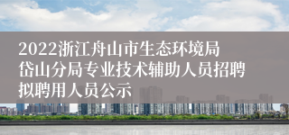 2022浙江舟山市生态环境局岱山分局专业技术辅助人员招聘拟聘用人员公示