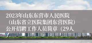 2023年山东东营市人民医院（山东省立医院集团东营医院）公开招聘工作人员简章（29人）