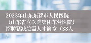 2023年山东东营市人民医院（山东省立医院集团东营医院）招聘紧缺急需人才简章（38人）