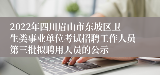 2022年四川眉山市东坡区卫生类事业单位考试招聘工作人员第三批拟聘用人员的公示