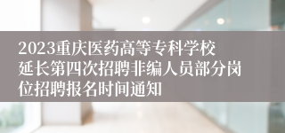 2023重庆医药高等专科学校延长第四次招聘非编人员部分岗位招聘报名时间通知