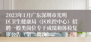 2023年1月广东深圳市光明区卫生健康局（区疾控中心）招聘一般类岗位专干成绩和体检复审公告（第二批次）